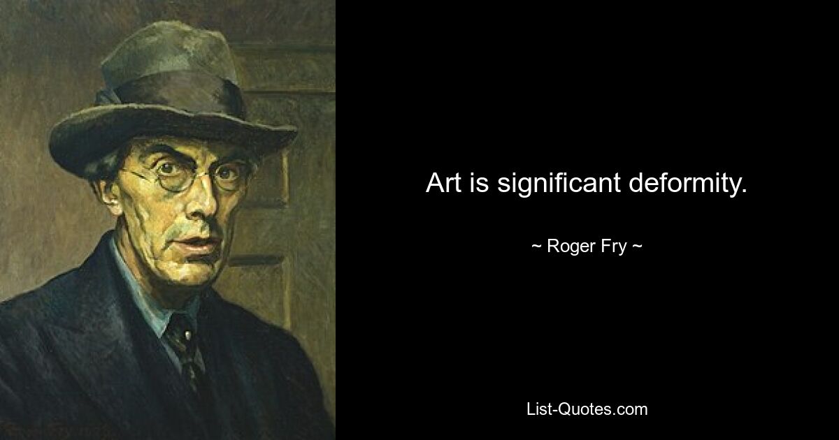 Art is significant deformity. — © Roger Fry