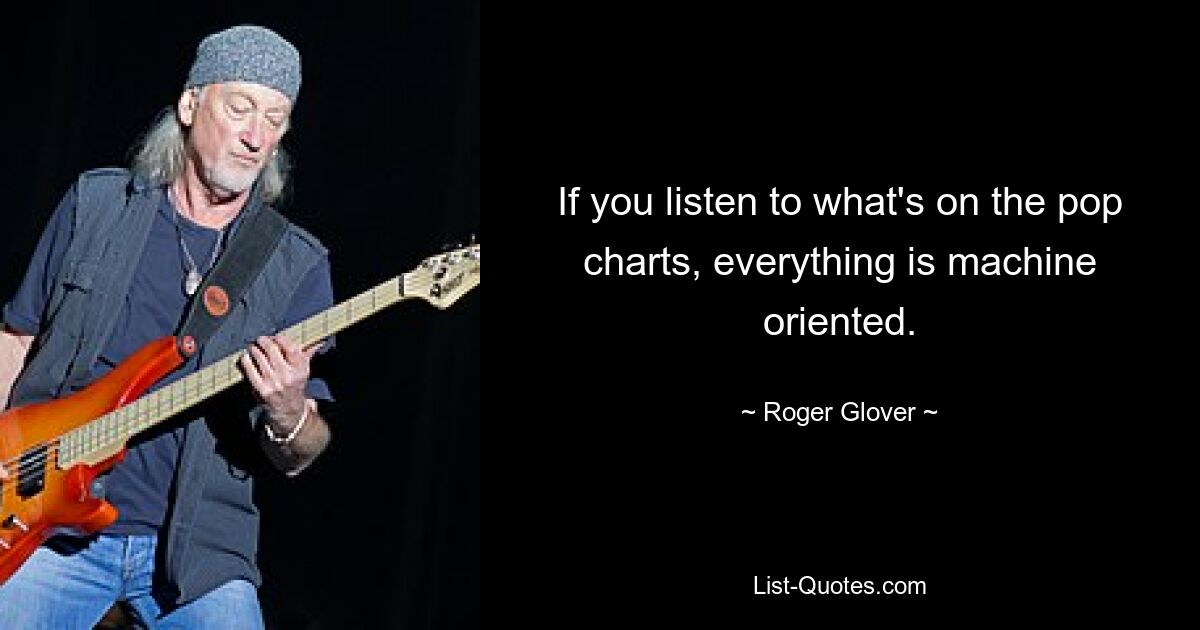 If you listen to what's on the pop charts, everything is machine oriented. — © Roger Glover