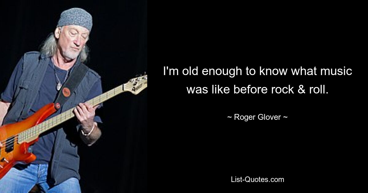 I'm old enough to know what music was like before rock & roll. — © Roger Glover