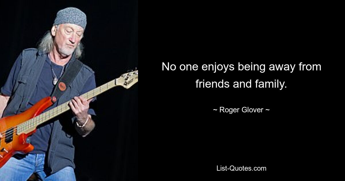 No one enjoys being away from friends and family. — © Roger Glover