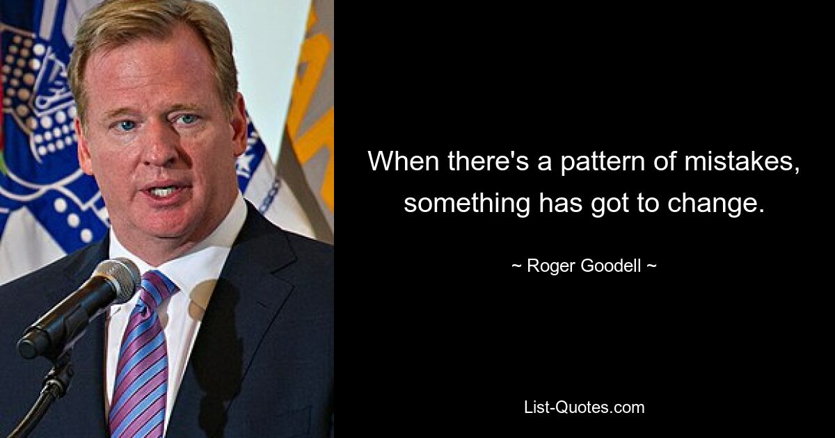 When there's a pattern of mistakes, something has got to change. — © Roger Goodell