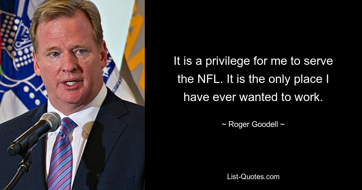 It is a privilege for me to serve the NFL. It is the only place I have ever wanted to work. — © Roger Goodell