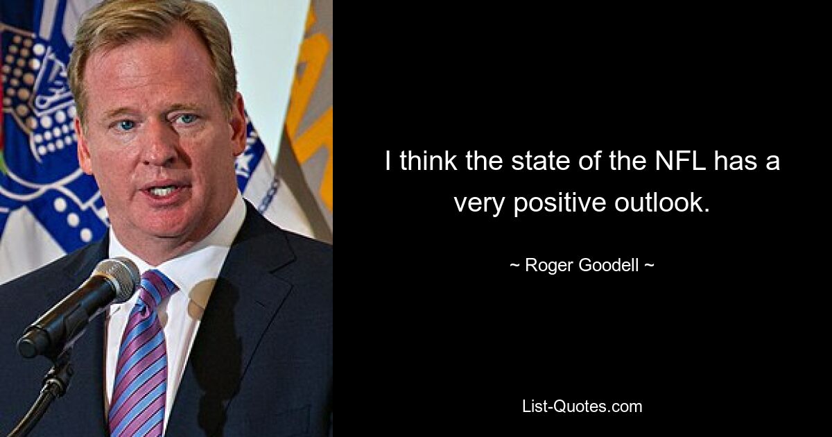 I think the state of the NFL has a very positive outlook. — © Roger Goodell