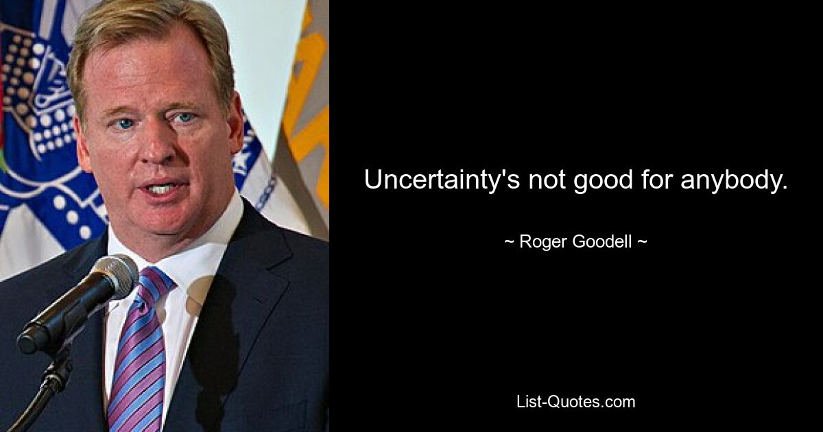 Uncertainty's not good for anybody. — © Roger Goodell