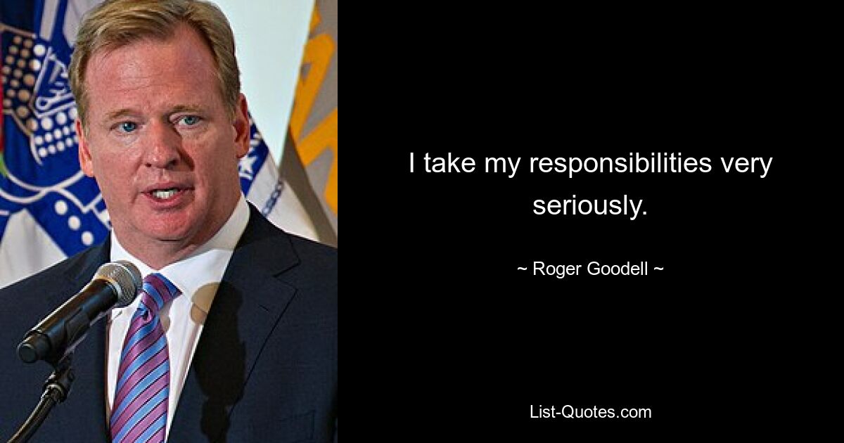 I take my responsibilities very seriously. — © Roger Goodell