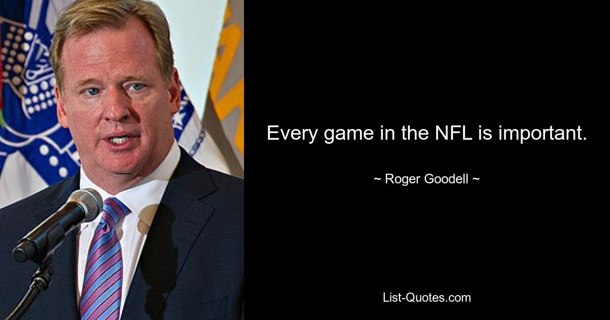 Every game in the NFL is important. — © Roger Goodell