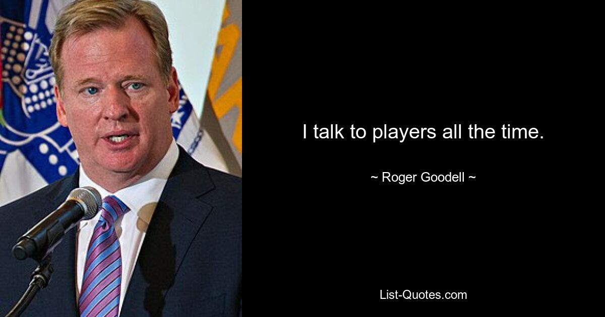 I talk to players all the time. — © Roger Goodell