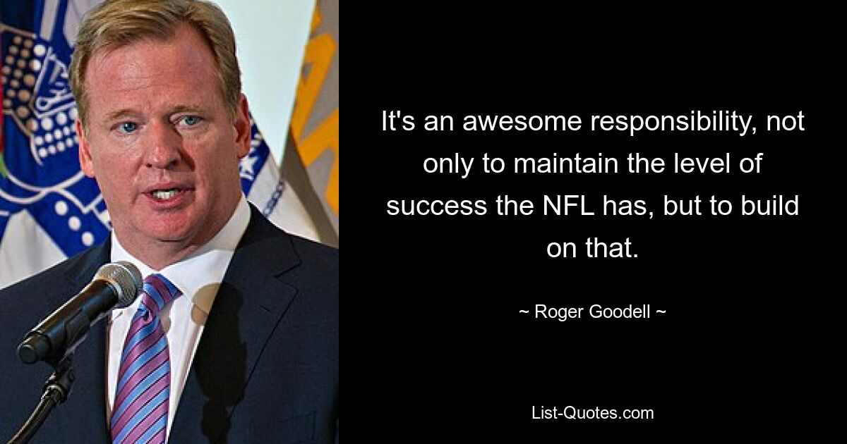 It's an awesome responsibility, not only to maintain the level of success the NFL has, but to build on that. — © Roger Goodell