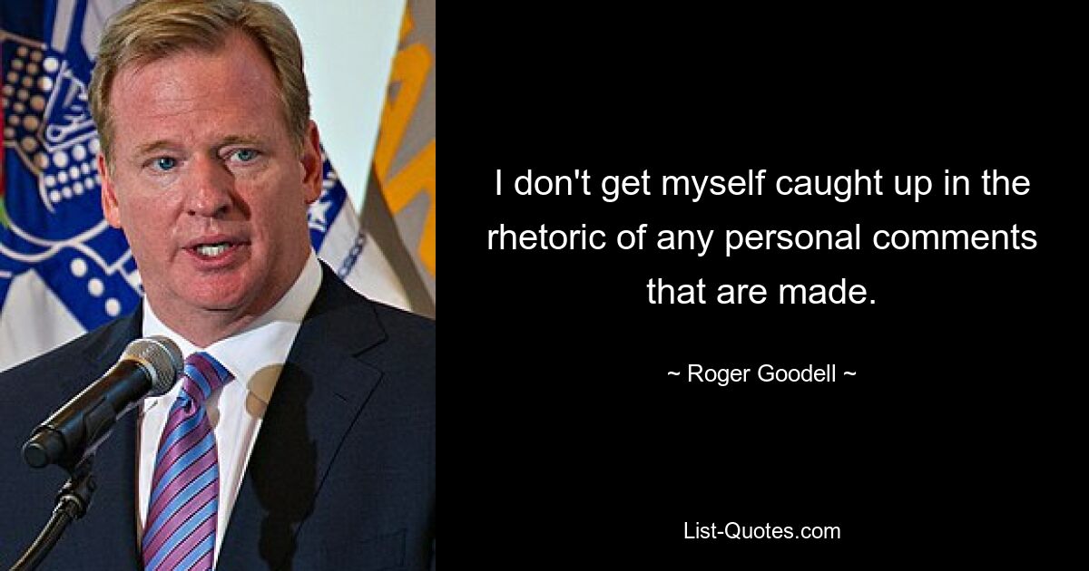 I don't get myself caught up in the rhetoric of any personal comments that are made. — © Roger Goodell