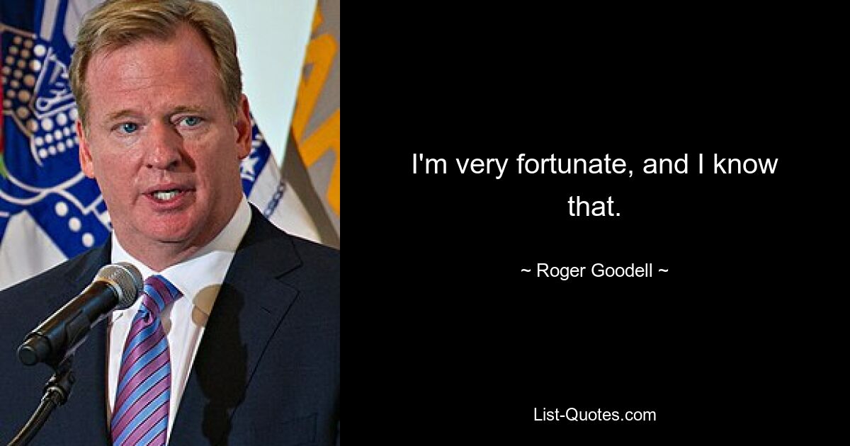 I'm very fortunate, and I know that. — © Roger Goodell