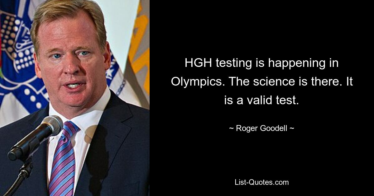 HGH testing is happening in Olympics. The science is there. It is a valid test. — © Roger Goodell