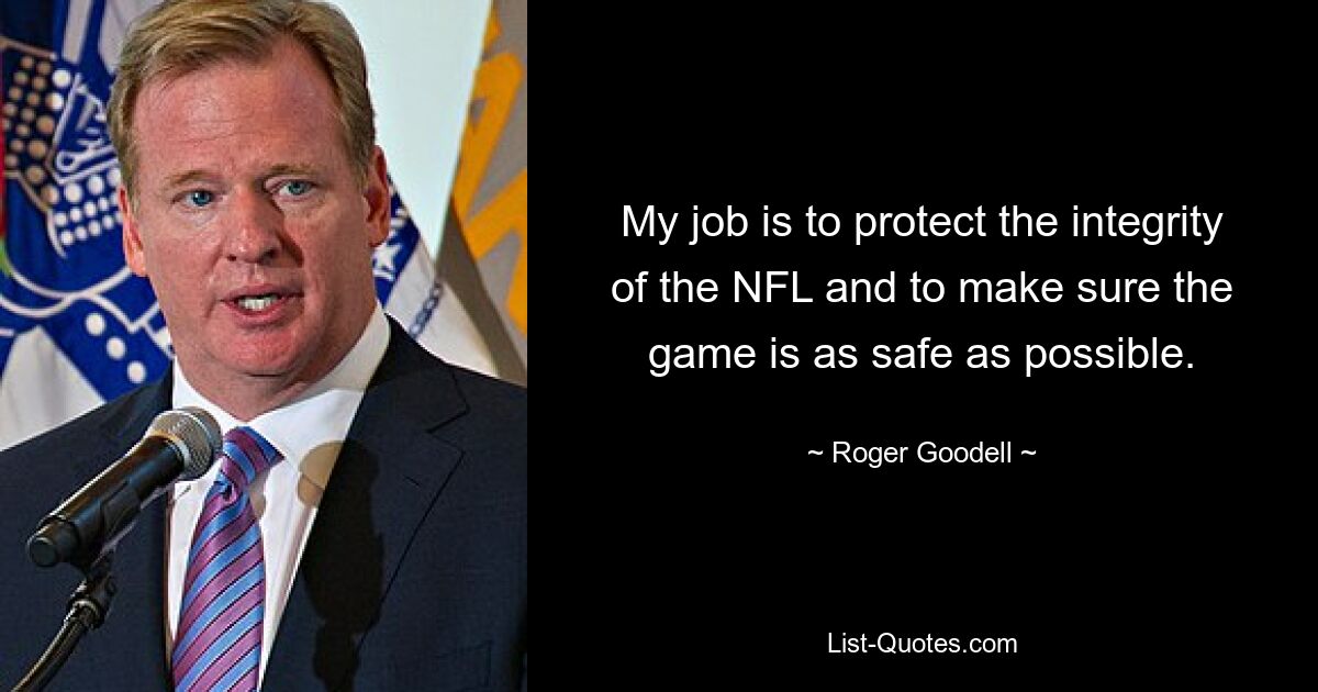 My job is to protect the integrity of the NFL and to make sure the game is as safe as possible. — © Roger Goodell