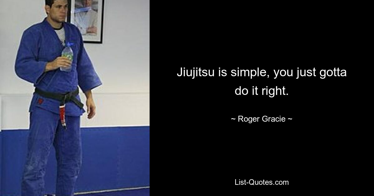 Jiujitsu is simple, you just gotta do it right. — © Roger Gracie