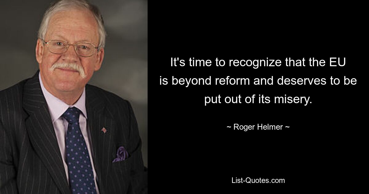 It's time to recognize that the EU is beyond reform and deserves to be put out of its misery. — © Roger Helmer