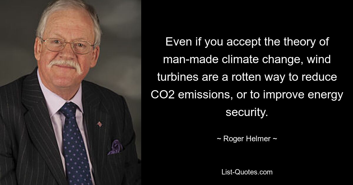 Even if you accept the theory of man-made climate change, wind turbines are a rotten way to reduce CO2 emissions, or to improve energy security. — © Roger Helmer