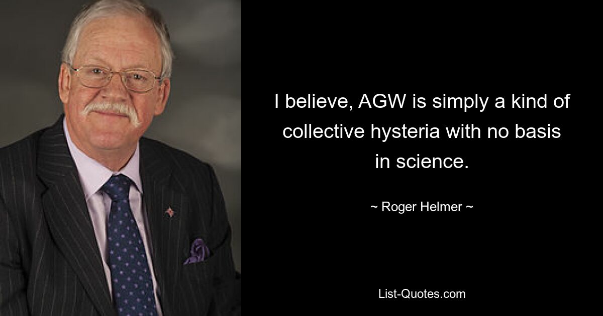 I believe, AGW is simply a kind of collective hysteria with no basis in science. — © Roger Helmer