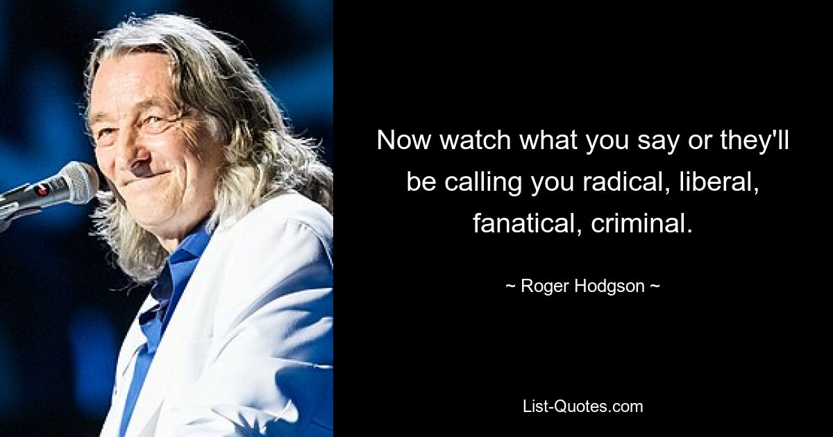 Now watch what you say or they'll be calling you radical, liberal, fanatical, criminal. — © Roger Hodgson