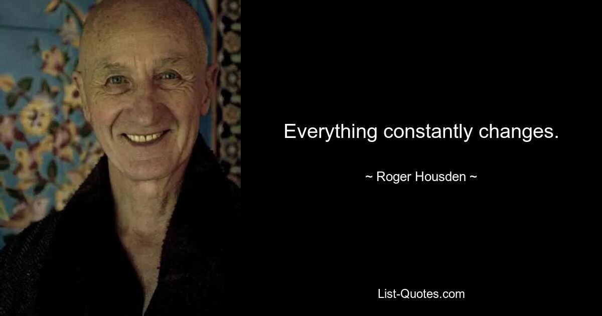 Everything constantly changes. — © Roger Housden