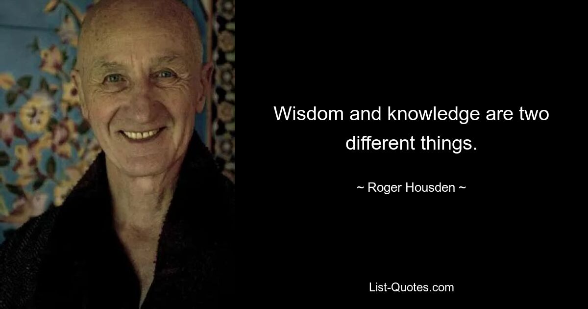 Wisdom and knowledge are two different things. — © Roger Housden