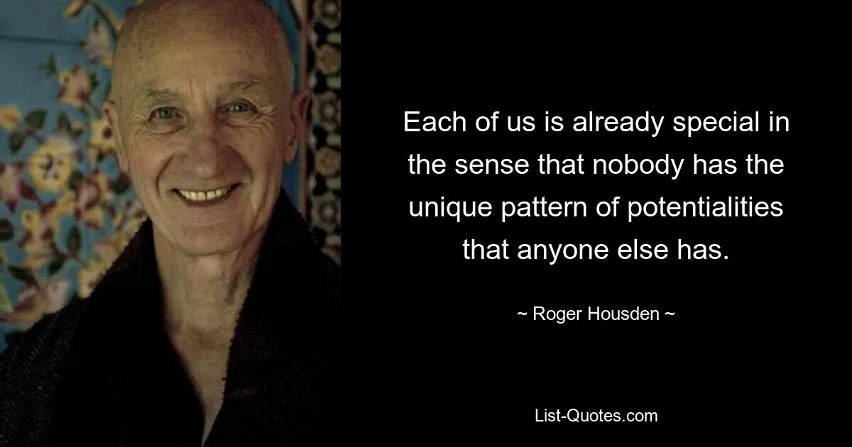 Each of us is already special in the sense that nobody has the unique pattern of potentialities that anyone else has. — © Roger Housden