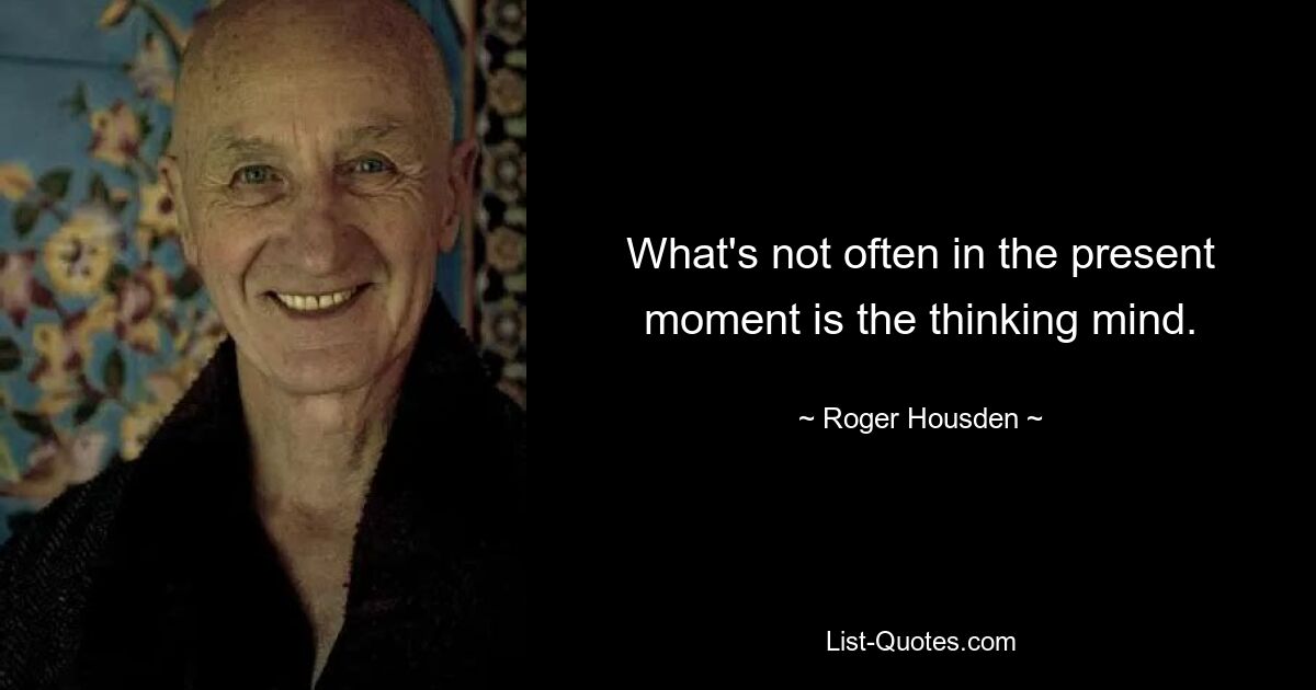 What's not often in the present moment is the thinking mind. — © Roger Housden