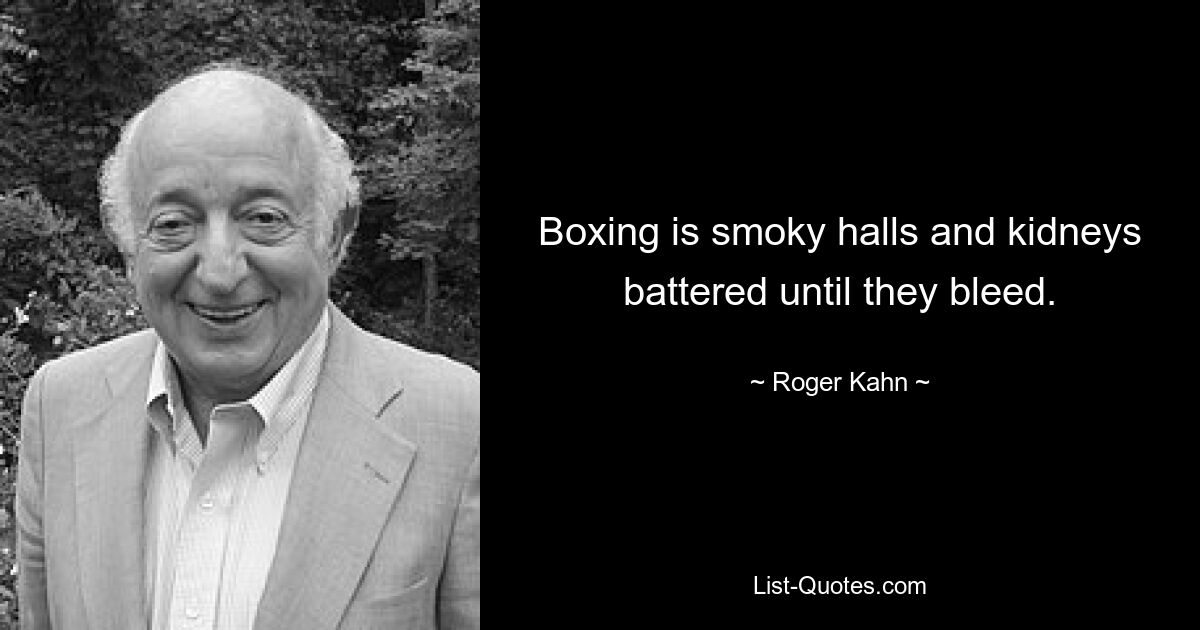 Boxing is smoky halls and kidneys battered until they bleed. — © Roger Kahn