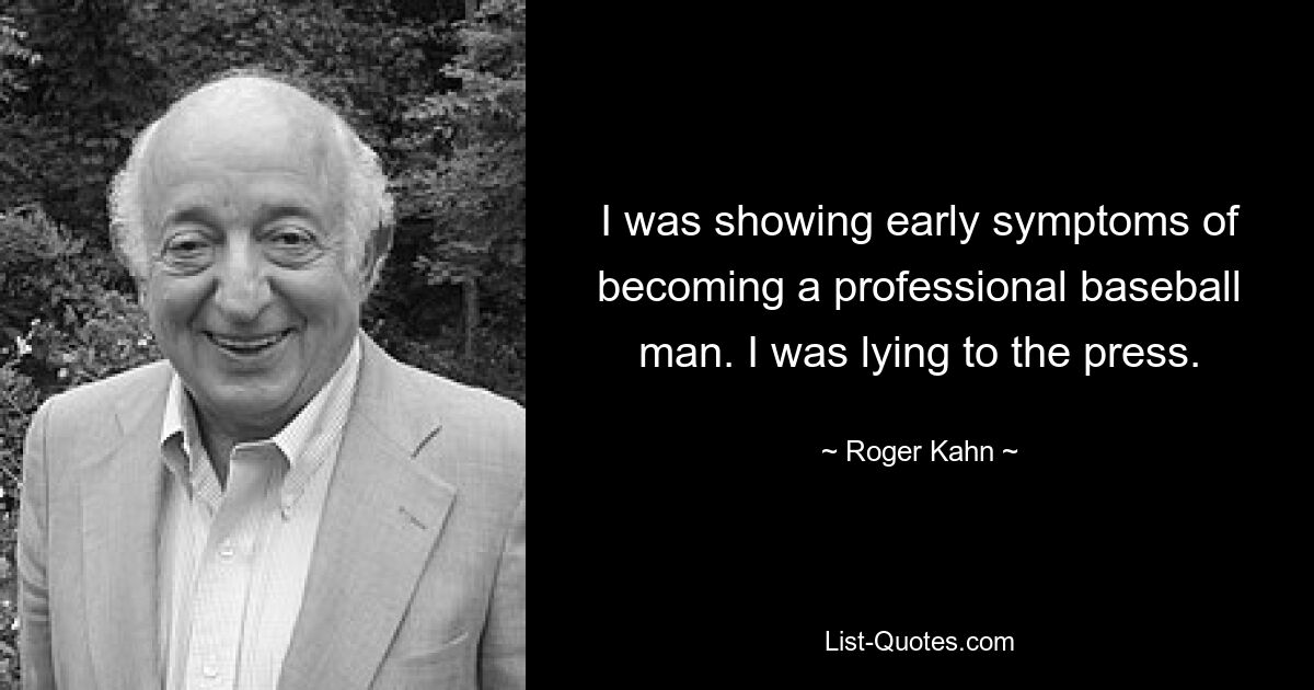 I was showing early symptoms of becoming a professional baseball man. I was lying to the press. — © Roger Kahn