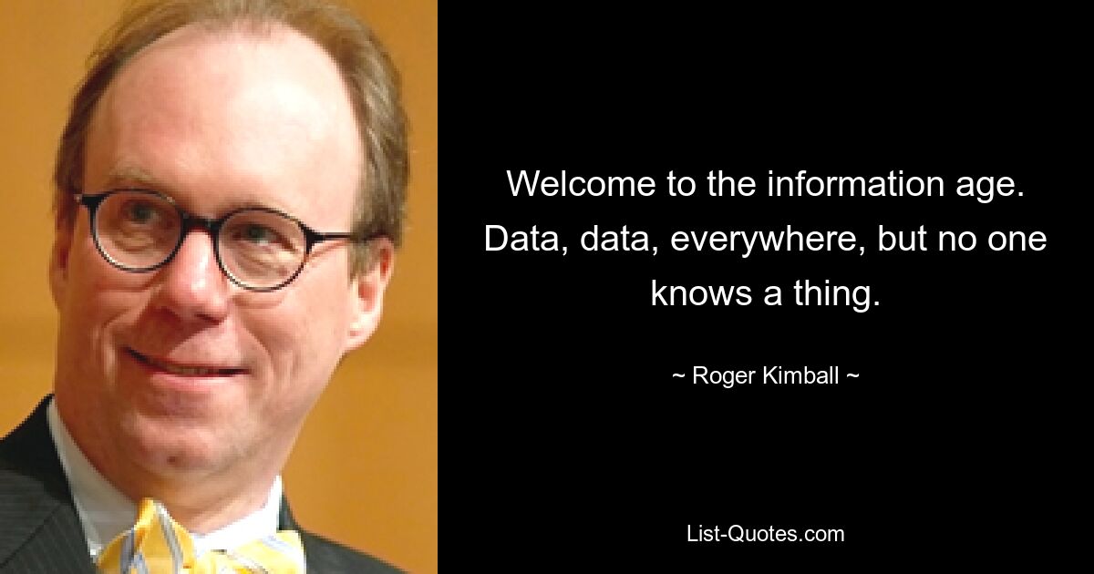 Welcome to the information age. Data, data, everywhere, but no one knows a thing. — © Roger Kimball