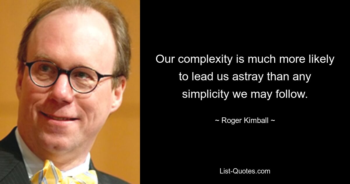 Our complexity is much more likely to lead us astray than any simplicity we may follow. — © Roger Kimball