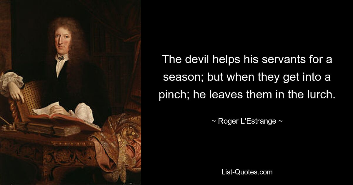 The devil helps his servants for a season; but when they get into a pinch; he leaves them in the lurch. — © Roger L'Estrange