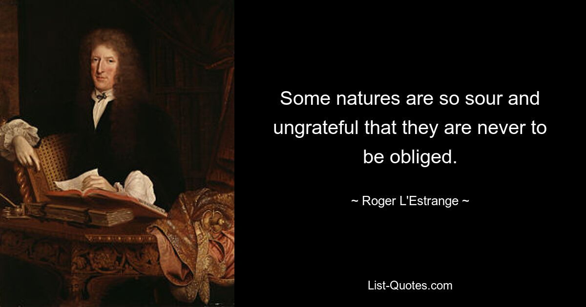 Some natures are so sour and ungrateful that they are never to be obliged. — © Roger L'Estrange