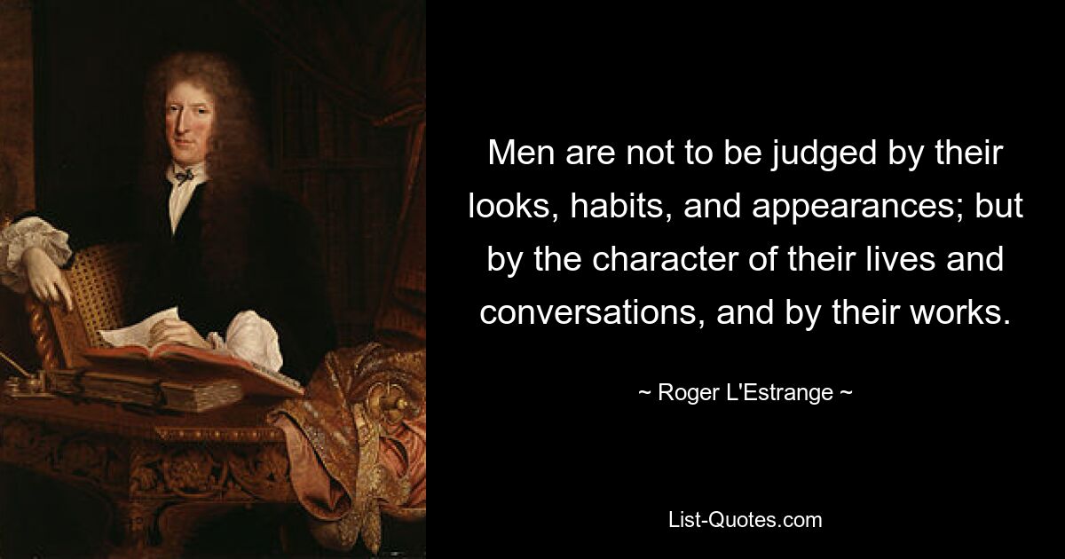 Men are not to be judged by their looks, habits, and appearances; but by the character of their lives and conversations, and by their works. — © Roger L'Estrange