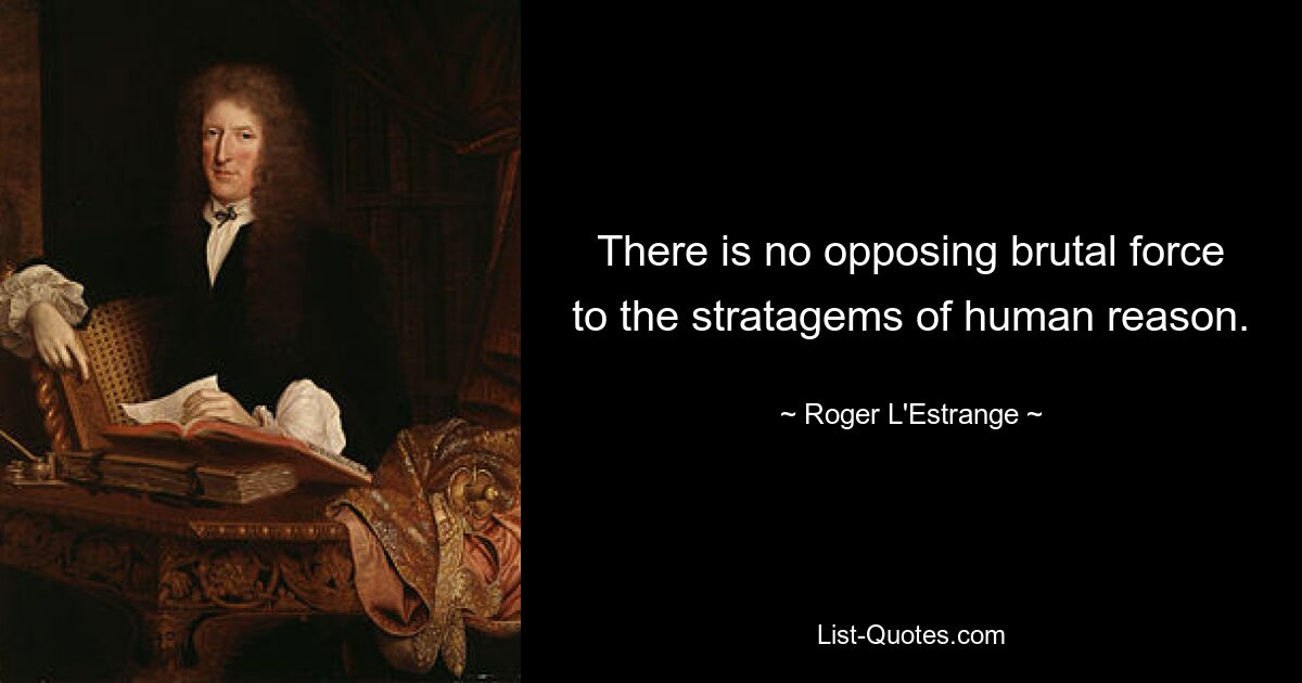 There is no opposing brutal force to the stratagems of human reason. — © Roger L'Estrange