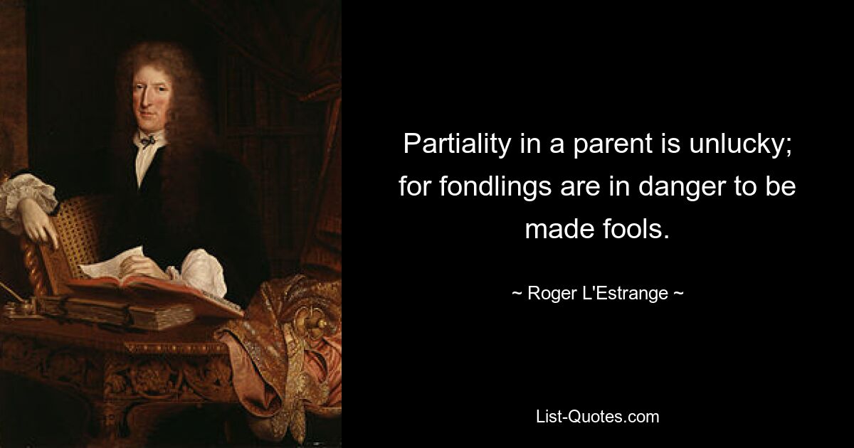 Partiality in a parent is unlucky; for fondlings are in danger to be made fools. — © Roger L'Estrange