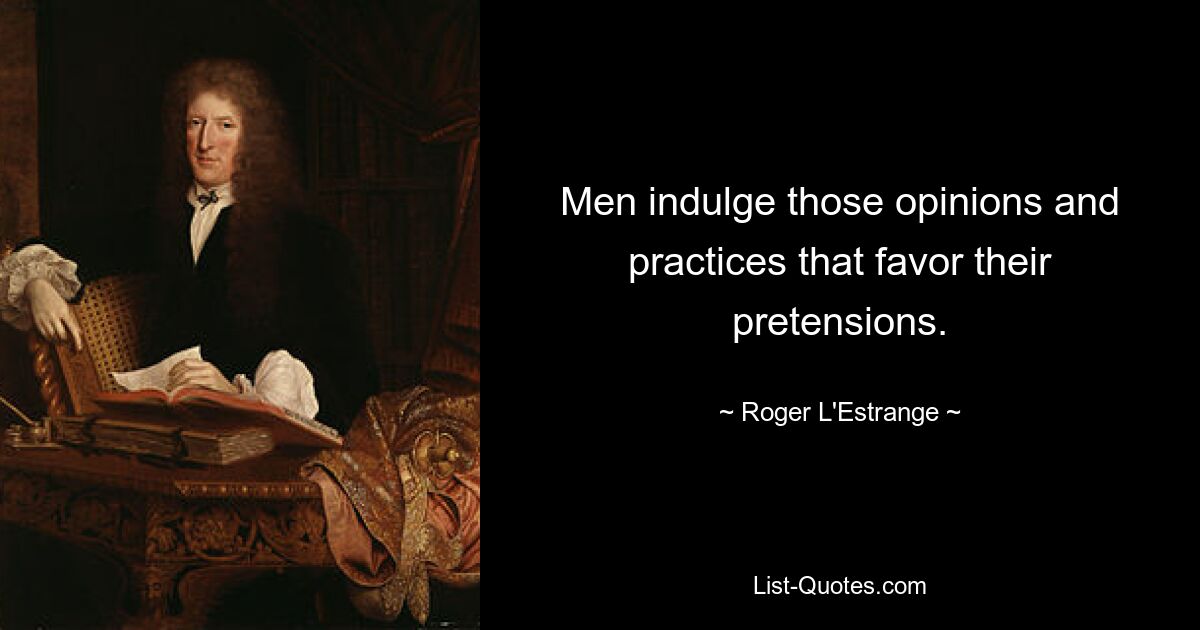 Men indulge those opinions and practices that favor their pretensions. — © Roger L'Estrange