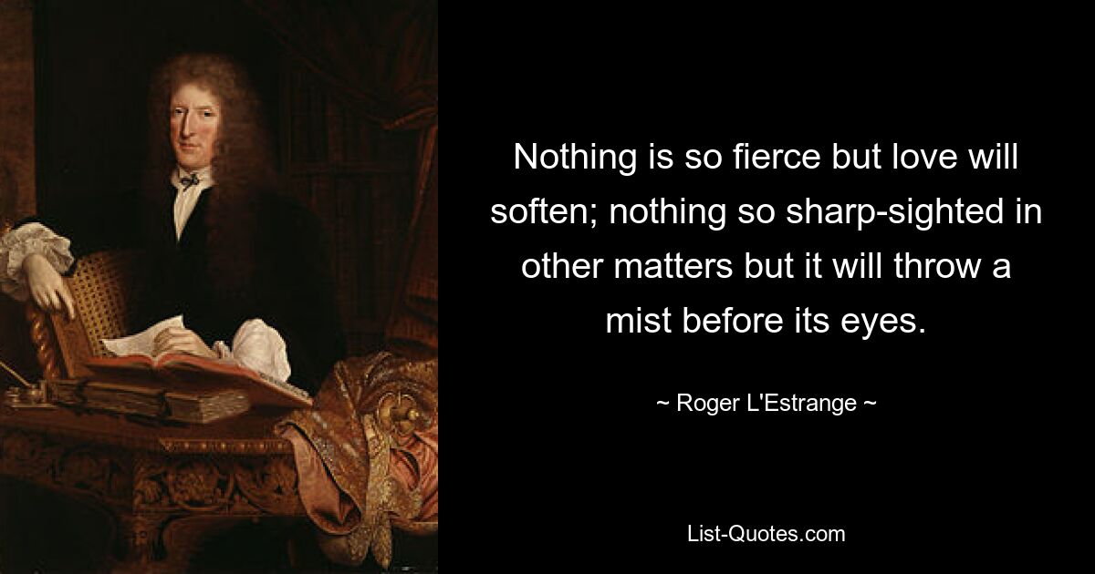 Nothing is so fierce but love will soften; nothing so sharp-sighted in other matters but it will throw a mist before its eyes. — © Roger L'Estrange