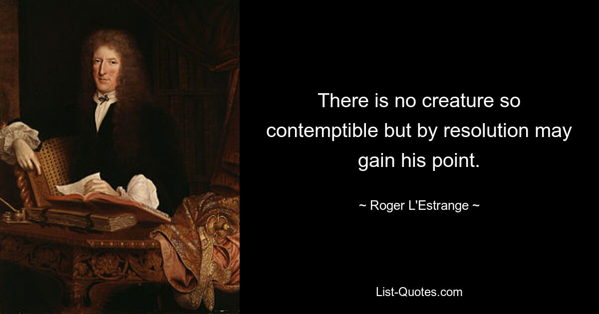 There is no creature so contemptible but by resolution may gain his point. — © Roger L'Estrange