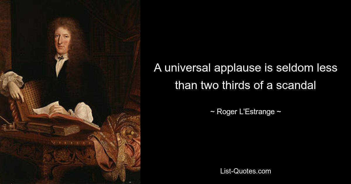 A universal applause is seldom less than two thirds of a scandal — © Roger L'Estrange