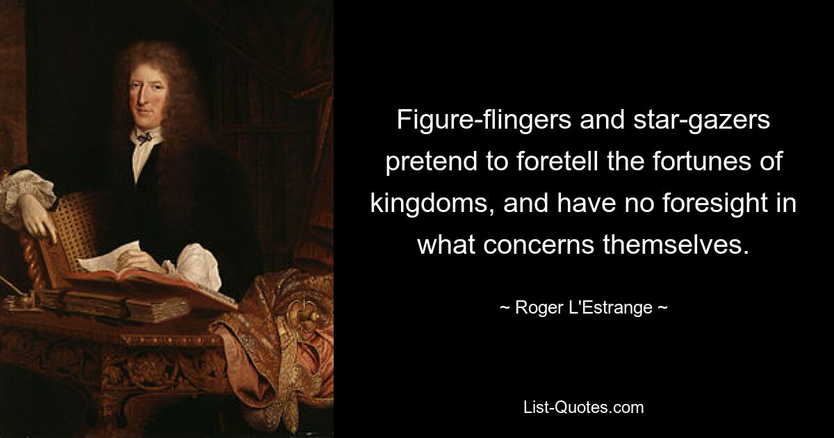 Figure-flingers and star-gazers pretend to foretell the fortunes of kingdoms, and have no foresight in what concerns themselves. — © Roger L'Estrange