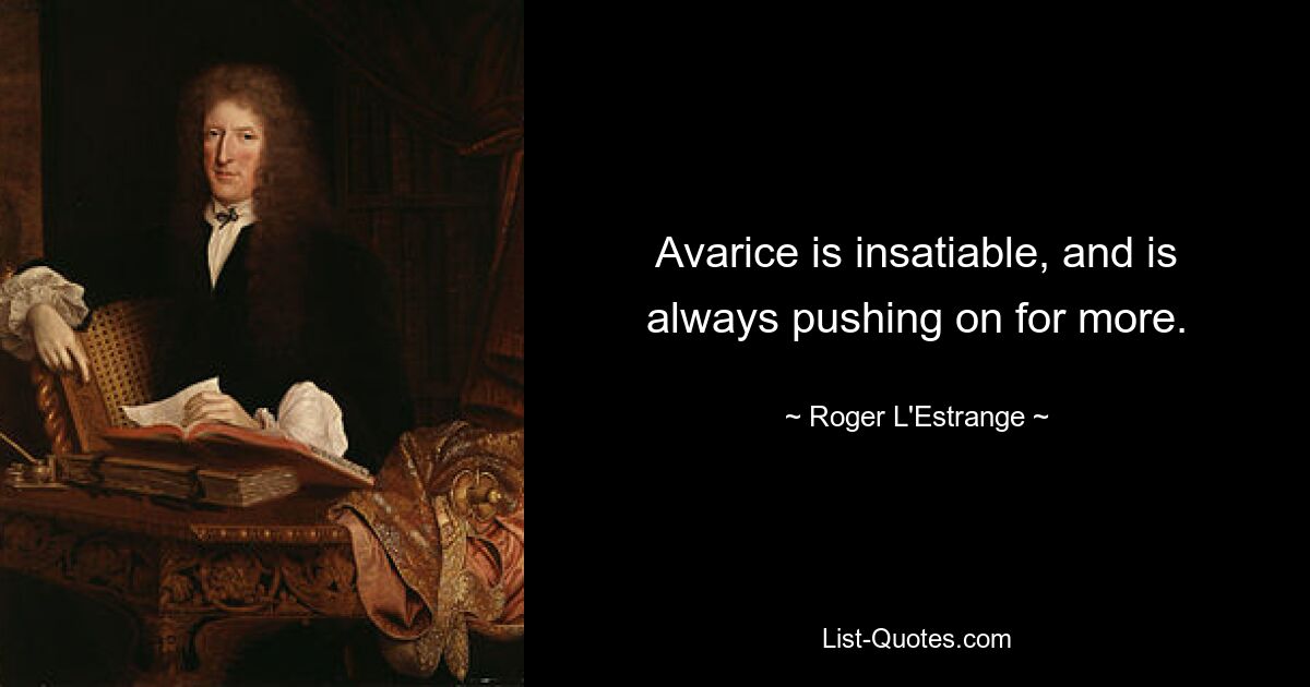 Avarice is insatiable, and is always pushing on for more. — © Roger L'Estrange