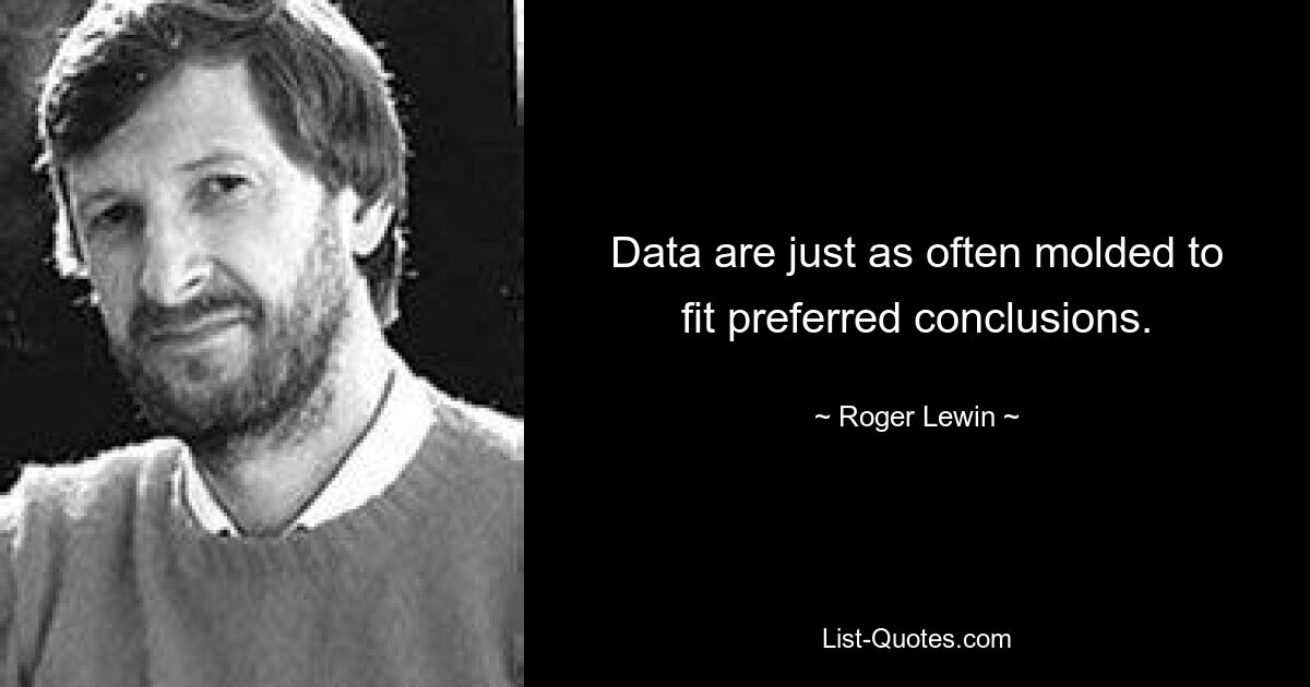 Data are just as often molded to fit preferred conclusions. — © Roger Lewin