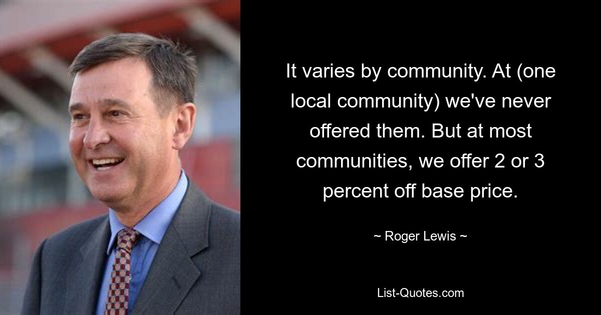 It varies by community. At (one local community) we've never offered them. But at most communities, we offer 2 or 3 percent off base price. — © Roger Lewis