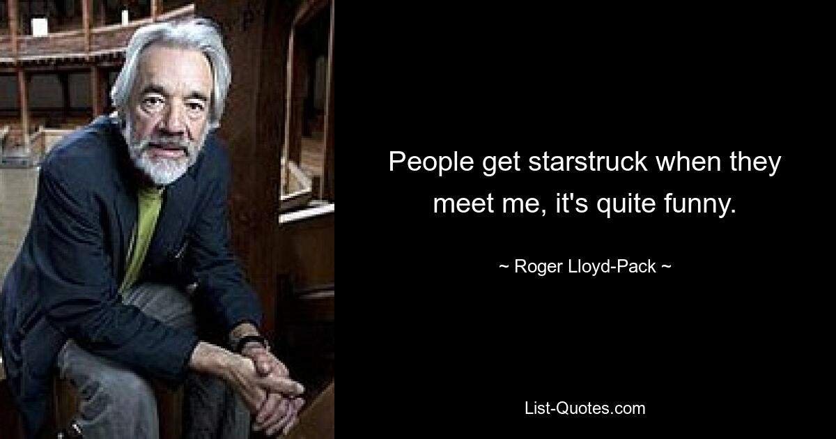 People get starstruck when they meet me, it's quite funny. — © Roger Lloyd-Pack