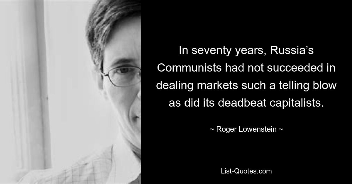 In seventy years, Russia’s Communists had not succeeded in dealing markets such a telling blow as did its deadbeat capitalists. — © Roger Lowenstein