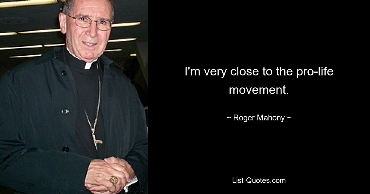 I'm very close to the pro-life movement. — © Roger Mahony