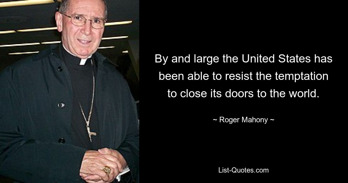 By and large the United States has been able to resist the temptation to close its doors to the world. — © Roger Mahony