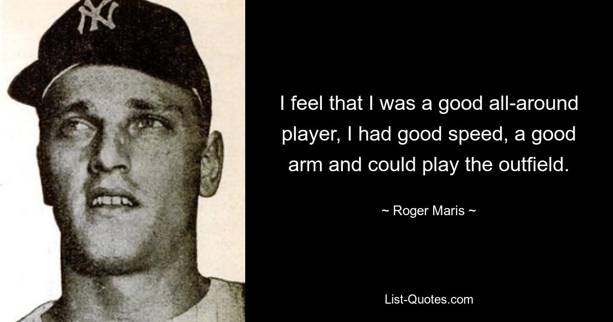 Ich habe das Gefühl, dass ich ein guter Allroundspieler war, eine gute Geschwindigkeit hatte, einen guten Arm hatte und im Außenfeld spielen konnte. — © Roger Maris 