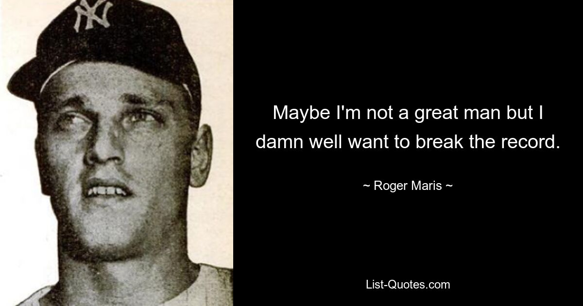 Maybe I'm not a great man but I damn well want to break the record. — © Roger Maris