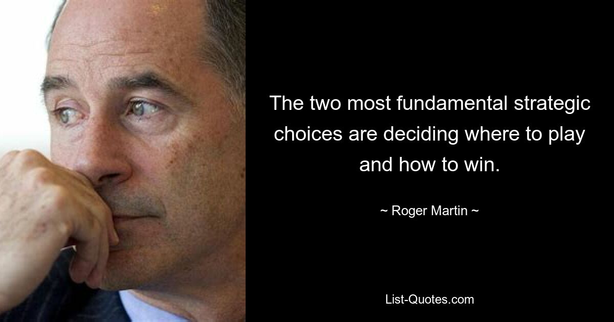 The two most fundamental strategic choices are deciding where to play and how to win. — © Roger Martin