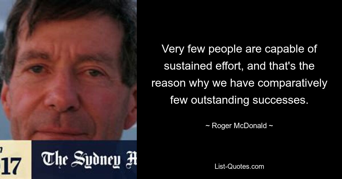 Very few people are capable of sustained effort, and that's the reason why we have comparatively few outstanding successes. — © Roger McDonald